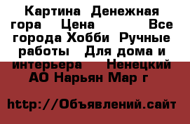 Картина “Денежная гора“ › Цена ­ 4 000 - Все города Хобби. Ручные работы » Для дома и интерьера   . Ненецкий АО,Нарьян-Мар г.